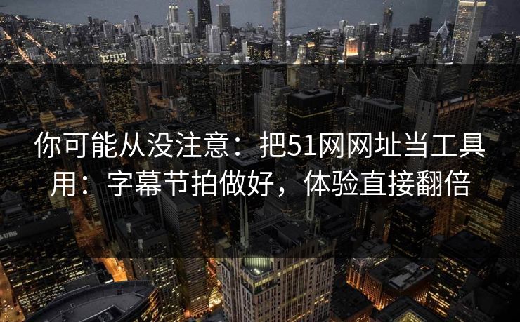 你可能从没注意：把51网网址当工具用：字幕节拍做好，体验直接翻倍