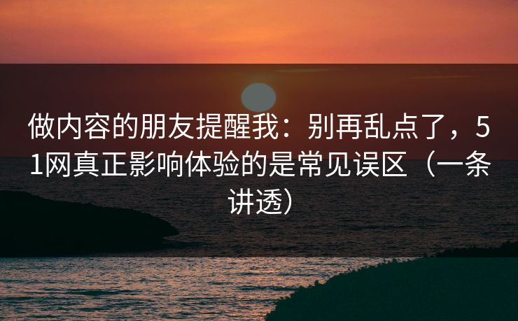 做内容的朋友提醒我:别再乱点了,51网真正影响体验的是常见误区(一条讲透)