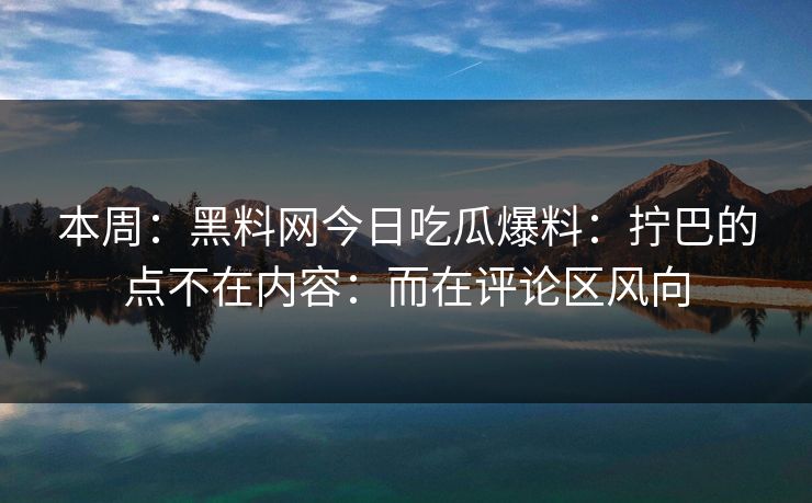 本周：黑料网今日吃瓜爆料：拧巴的点不在内容：而在评论区风向
