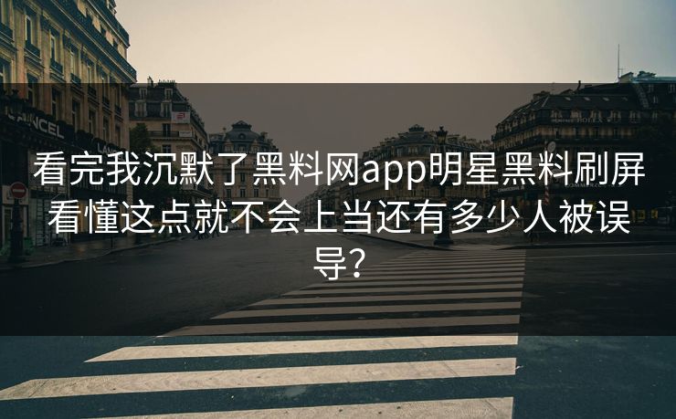 看完我沉默了黑料网app明星黑料刷屏看懂这点就不会上当还有多少人被误导？  第1张
