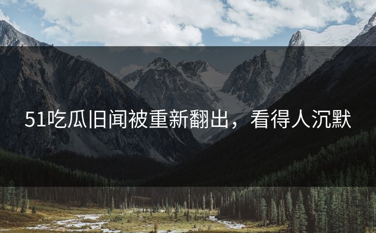 51吃瓜旧闻被重新翻出，看得人沉默