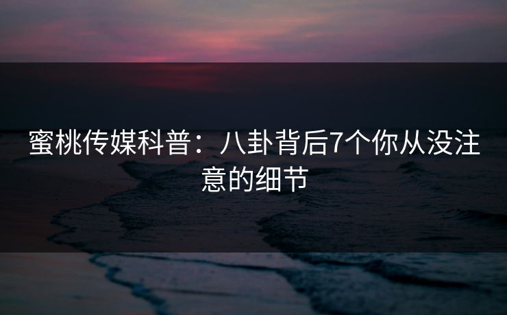 蜜桃传媒科普：八卦背后7个你从没注意的细节