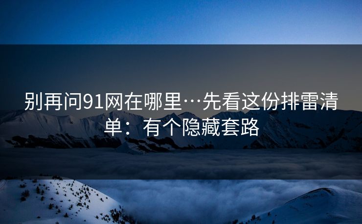 别再问91网在哪里…先看这份排雷清单：有个隐藏套路