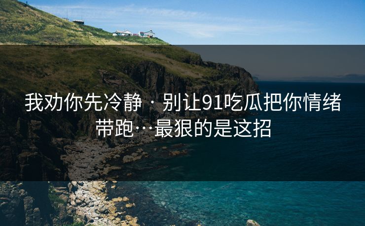 我劝你先冷静 · 别让91吃瓜把你情绪带跑…最狠的是这招