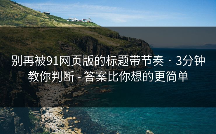 别再被91网页版的标题带节奏 · 3分钟教你判断 - 答案比你想的更简单