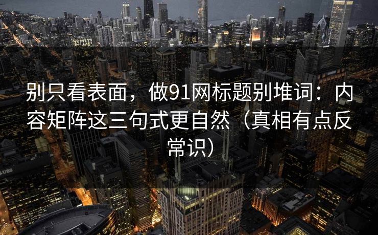 别只看表面，做91网标题别堆词：内容矩阵这三句式更自然（真相有点反常识）