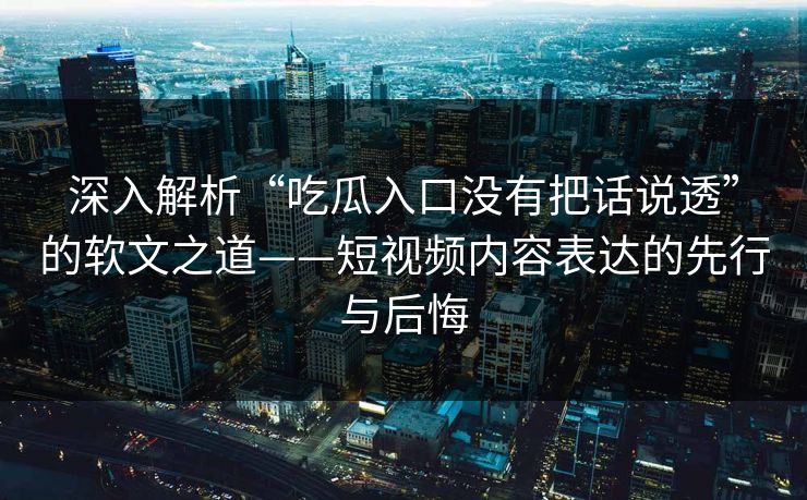 深入解析“吃瓜入口没有把话说透”的软文之道——短视频内容表达的先行与后悔
