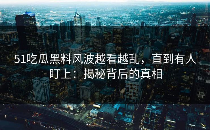 51吃瓜黑料风波越看越乱，直到有人盯上：揭秘背后的真相