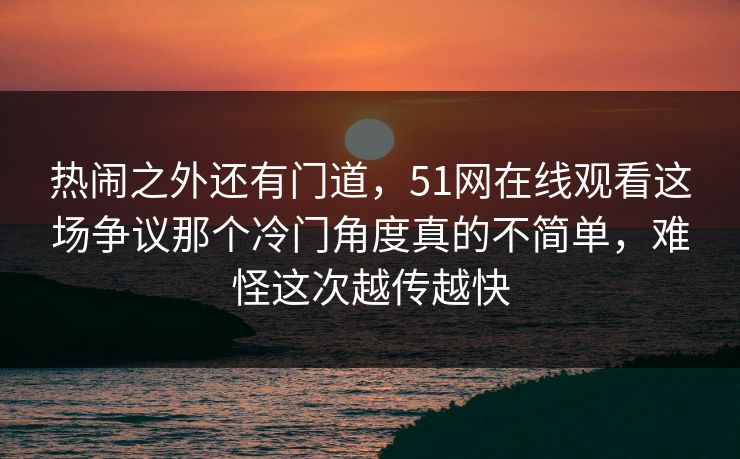 热闹之外还有门道，51网在线观看这场争议那个冷门角度真的不简单，难怪这次越传越快  第1张